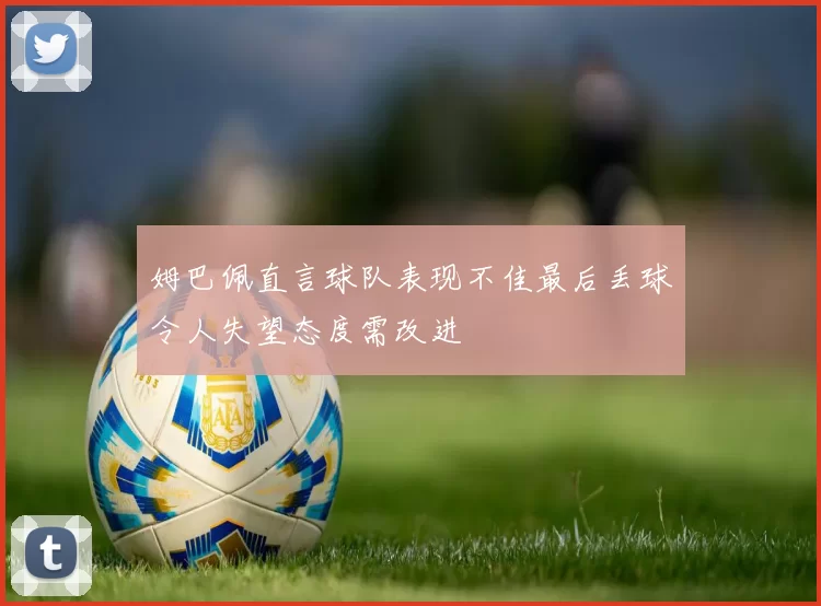 姆巴佩直言球队表现不佳最后丢球令人失望态度需改进