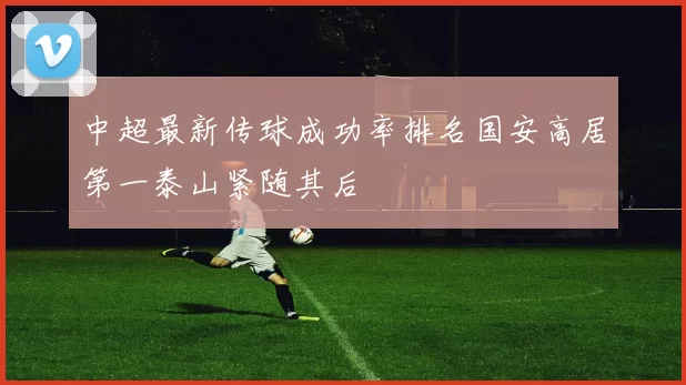 中超最新传球成功率排名国安高居第一泰山紧随其后