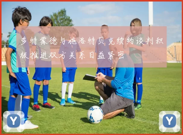 多特蒙德与施洛特贝克续约谈判积极推进双方关系日益紧密