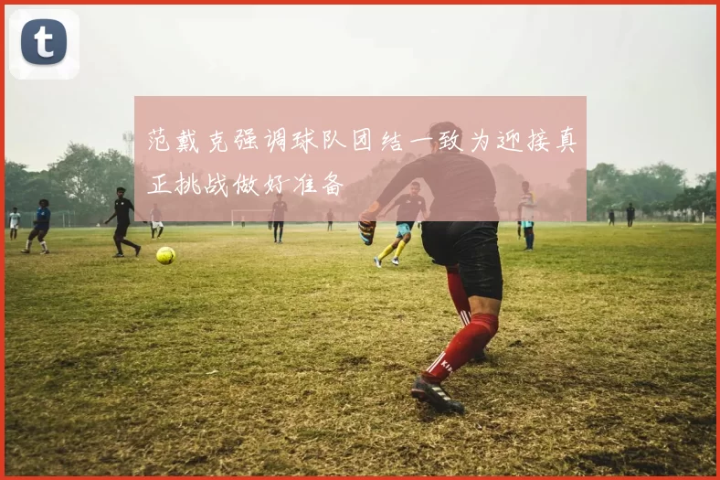 范戴克强调球队团结一致为迎接真正挑战做好准备