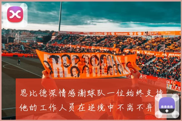 恩比德深情感谢球队一位始终支持他的工作人员在逆境中不离不弃