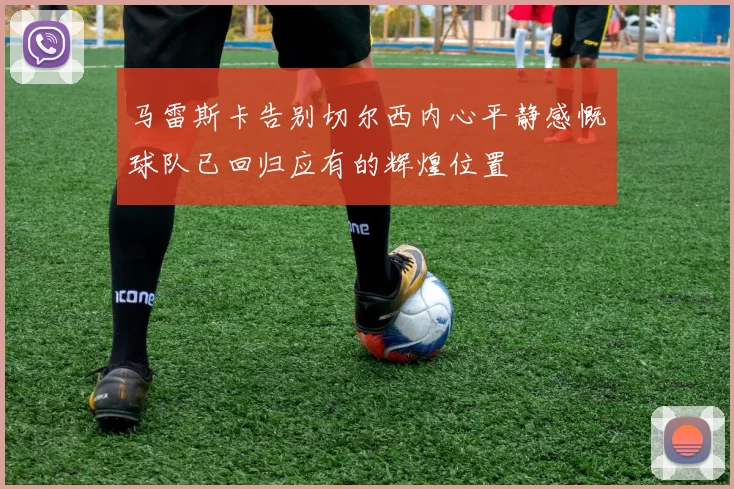 马雷斯卡告别切尔西内心平静感慨球队已回归应有的辉煌位置