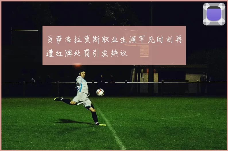 贡萨洛拉莫斯职业生涯罕见时刻再遭红牌处罚引发热议