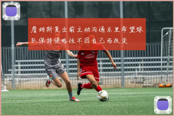詹姆斯复出前主动沟通东里希望球队保持侵略性不因自己而改变