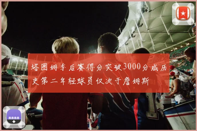 塔图姆季后赛得分突破3000分成历史第二年轻球员仅次于詹姆斯