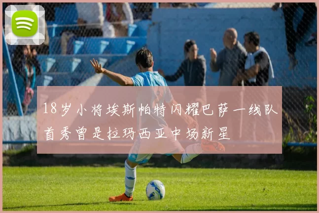 18岁小将埃斯帕特闪耀巴萨一线队首秀曾是拉玛西亚中场新星