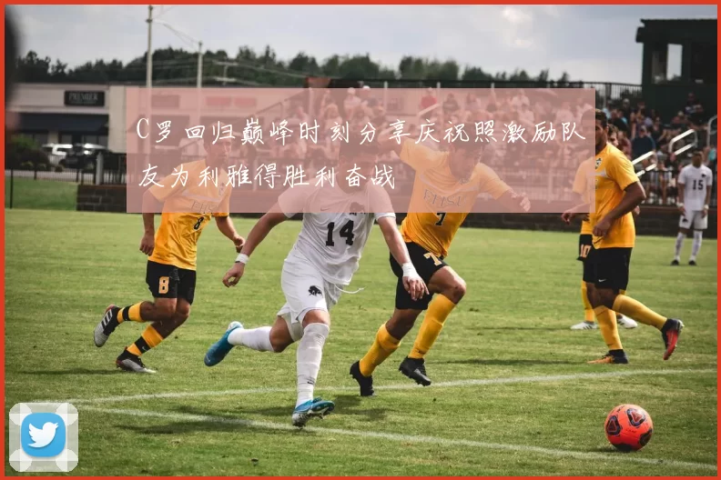 C罗回归巅峰时刻分享庆祝照激励队友为利雅得胜利奋战