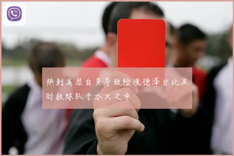热刺高层自负导致险境德泽尔比及时救球队于水火之中