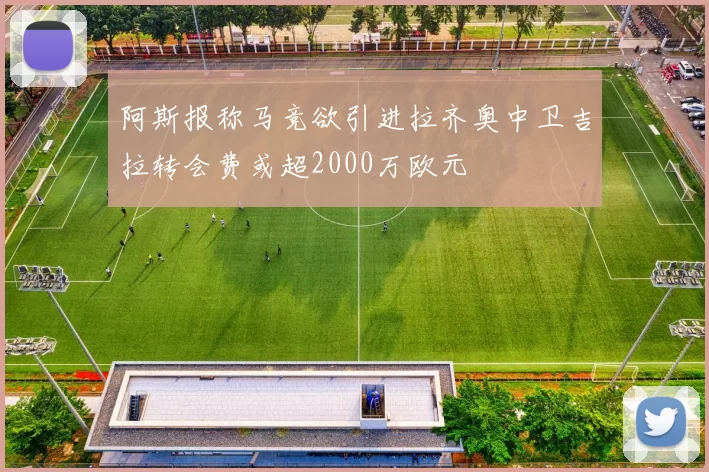 阿斯报称马竞欲引进拉齐奥中卫吉拉转会费或超2000万欧元