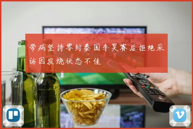 带病坚持零封泰国李昊赛后拒绝采访因发烧状态不佳