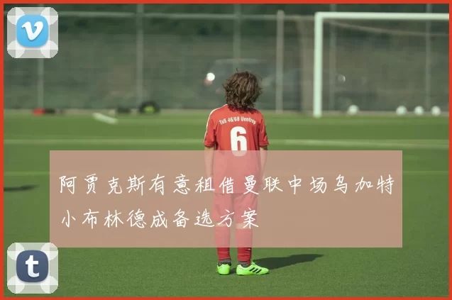 阿贾克斯有意租借曼联中场乌加特小布林德成备选方案