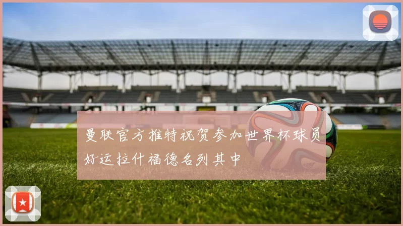 曼联官方推特祝贺参加世界杯球员好运拉什福德名列其中