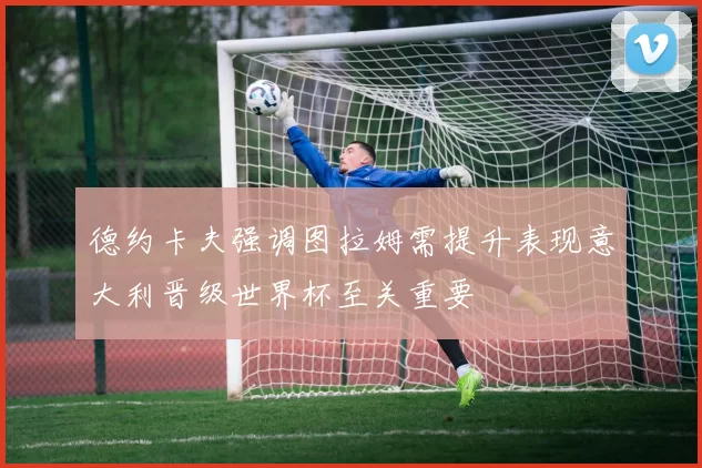 德约卡夫强调图拉姆需提升表现意大利晋级世界杯至关重要