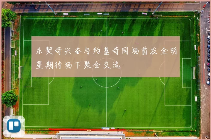 东契奇兴奋与约基奇同场首发全明星期待场下聚会交流