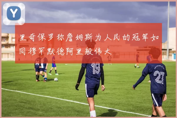 里奇保罗称詹姆斯为人民的冠军如同穆罕默德阿里般伟大