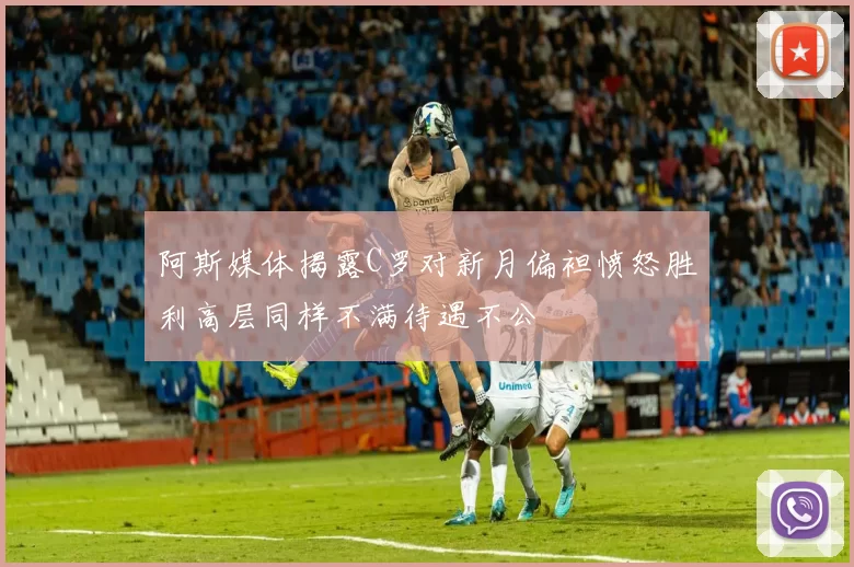 阿斯媒体揭露C罗对新月偏袒愤怒胜利高层同样不满待遇不公
