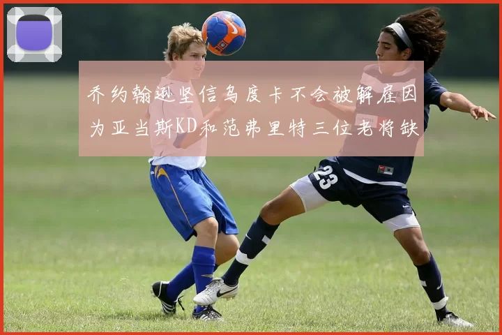 乔约翰逊坚信乌度卡不会被解雇因为亚当斯KD和范弗里特三位老将缺阵