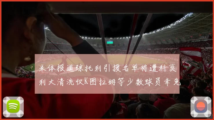 米体报道琼托利引援名单将遭科莫利大清洗仅K图拉姆等少数球员幸免于难
