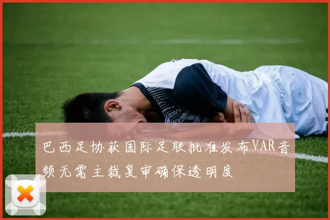 巴西足协获国际足联批准发布VAR音频无需主裁复审确保透明度