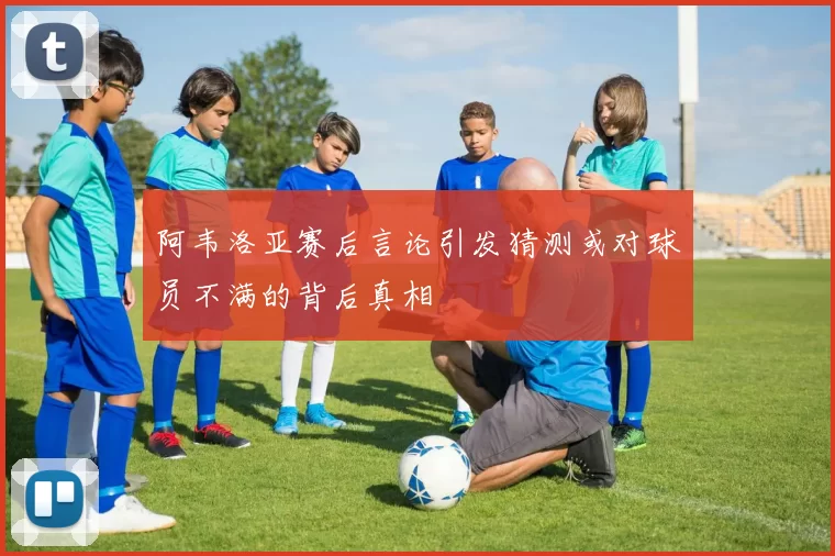 阿韦洛亚赛后言论引发猜测或对球员不满的背后真相