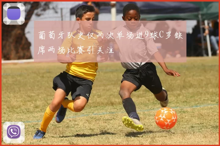 葡萄牙队史仅两次单场进9球C罗缺席两场比赛引关注