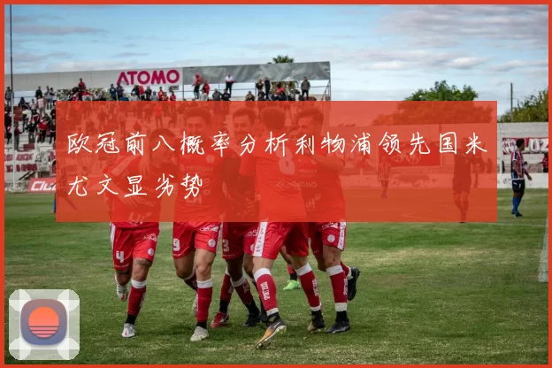 欧冠前八概率分析利物浦领先国米尤文显劣势