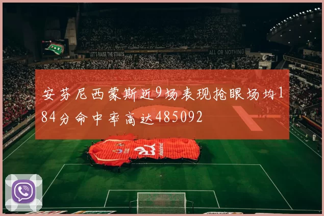 安芬尼西蒙斯近9场表现抢眼场均184分命中率高达485092