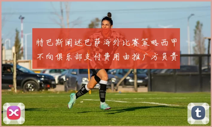 特巴斯阐述巴萨海外比赛策略西甲不向俱乐部支付费用由推广方负责协调