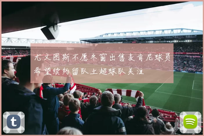 尤文图斯不愿冬窗出售麦肯尼球员希望续约留队土超球队关注