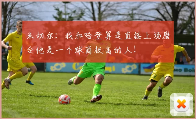 米切尔：我和哈登算是直接上场磨合他是一个球商极高的人！