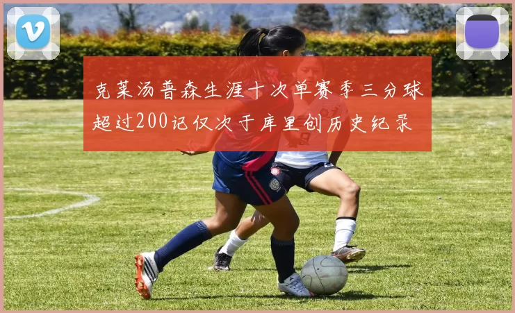 克莱汤普森生涯十次单赛季三分球超过200记仅次于库里创历史纪录