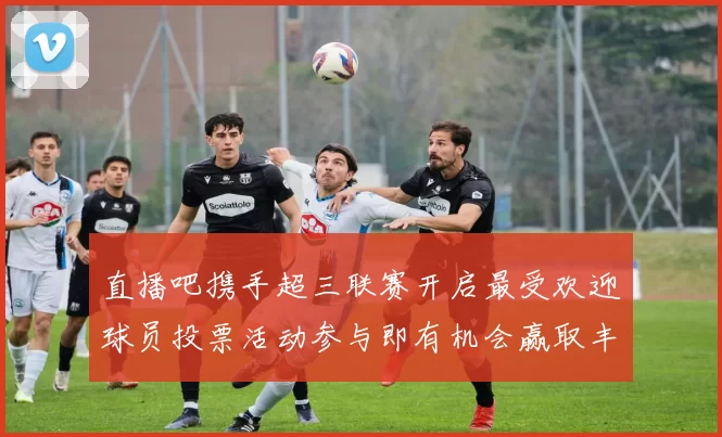 直播吧携手超三联赛开启最受欢迎球员投票活动参与即有机会赢取丰厚奖品